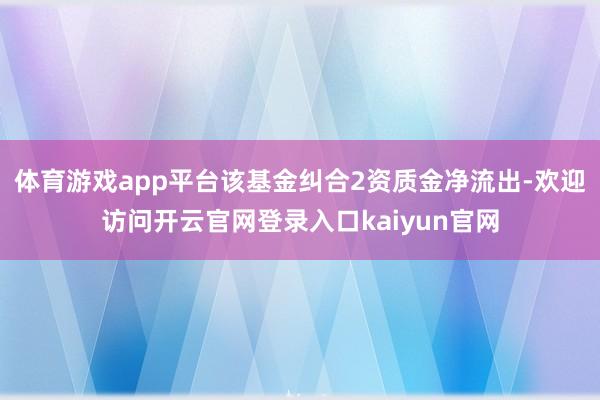 体育游戏app平台该基金纠合2资质金净流出-欢迎访问开云官网登录入口kaiyun官网