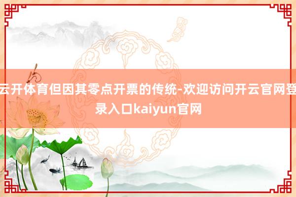 云开体育但因其零点开票的传统-欢迎访问开云官网登录入口kaiyun官网