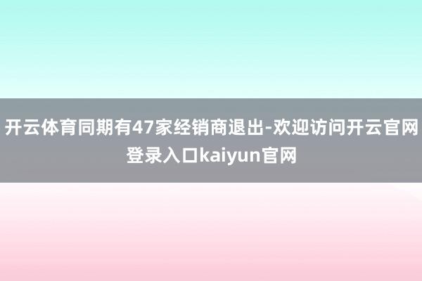 开云体育同期有47家经销商退出-欢迎访问开云官网登录入口kaiyun官网