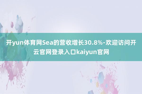 开yun体育网Sea的营收增长30.8%-欢迎访问开云官网登录入口kaiyun官网