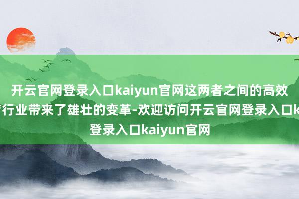 开云官网登录入口kaiyun官网这两者之间的高效互动为医疗行业带来了雄壮的变革-欢迎访问开云官网登录入口kaiyun官网