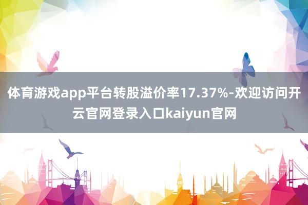 体育游戏app平台转股溢价率17.37%-欢迎访问开云官网登录入口kaiyun官网