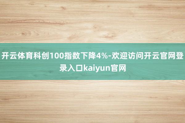 开云体育科创100指数下降4%-欢迎访问开云官网登录入口kaiyun官网