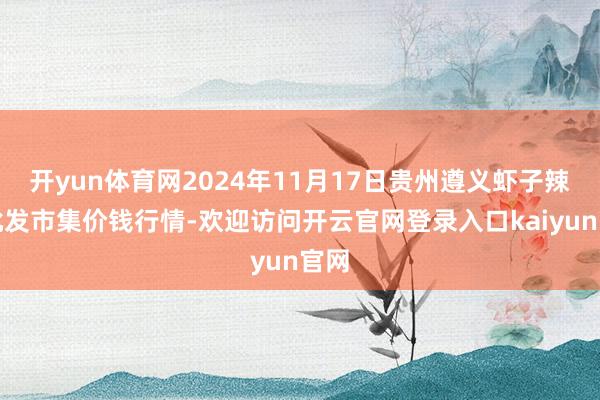 开yun体育网2024年11月17日贵州遵义虾子辣椒批发市集价钱行情-欢迎访问开云官网登录入口kaiyun官网