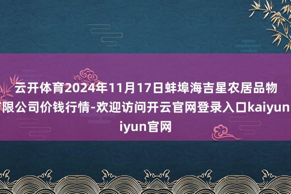 云开体育2024年11月17日蚌埠海吉星农居品物流有限公司价钱行情-欢迎访问开云官网登录入口kaiyun官网
