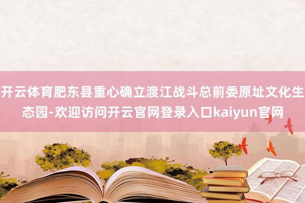 开云体育肥东县重心确立渡江战斗总前委原址文化生态园-欢迎访问开云官网登录入口kaiyun官网