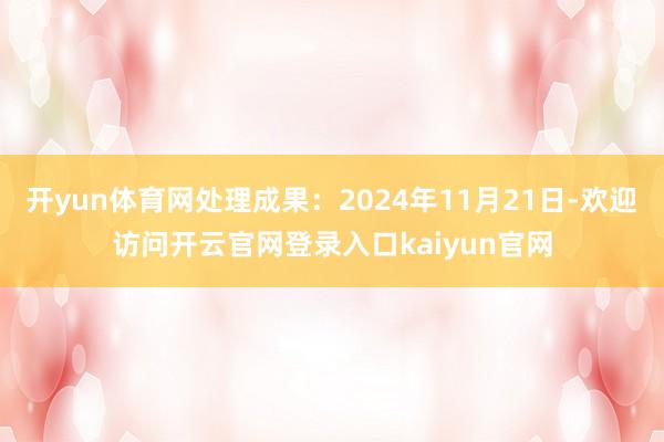 开yun体育网处理成果：2024年11月21日-欢迎访问开云官网登录入口kaiyun官网