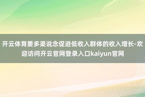 开云体育要多渠说念促进低收入群体的收入增长-欢迎访问开云官网登录入口kaiyun官网