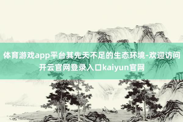 体育游戏app平台其先天不足的生态环境-欢迎访问开云官网登录入口kaiyun官网