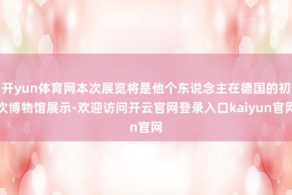 开yun体育网本次展览将是他个东说念主在德国的初次博物馆展示-欢迎访问开云官网登录入口kaiyun官网