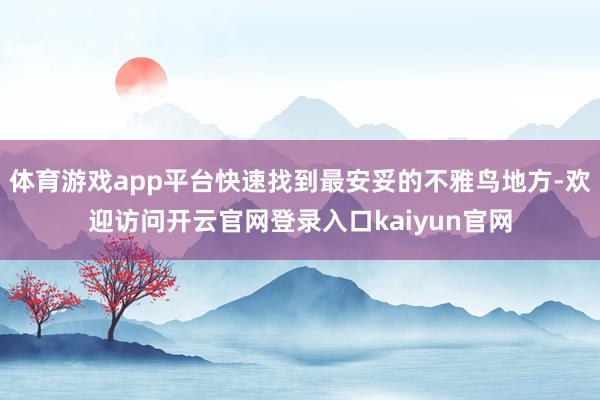 体育游戏app平台快速找到最安妥的不雅鸟地方-欢迎访问开云官网登录入口kaiyun官网