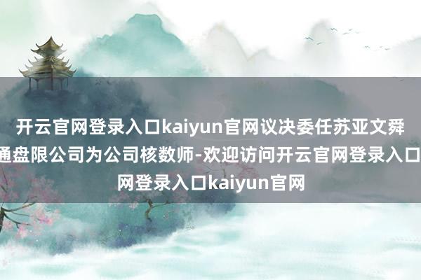 开云官网登录入口kaiyun官网议决委任苏亚文舜管帐师事务通盘限公司为公司核数师-欢迎访问开云官网登录入口kaiyun官网