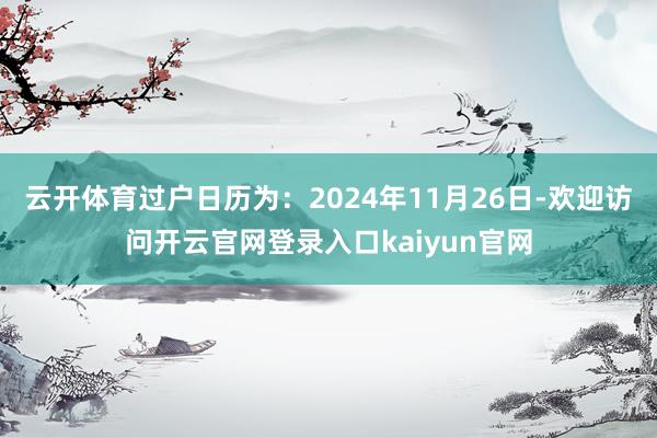 云开体育过户日历为:2024年11月26日-欢迎访问开云官网登录入口kaiyun官网