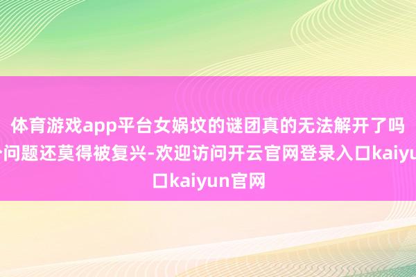 体育游戏app平台女娲坟的谜团真的无法解开了吗?这个问题还莫得被复兴-欢迎访问开云官网登录入口kaiyun官网