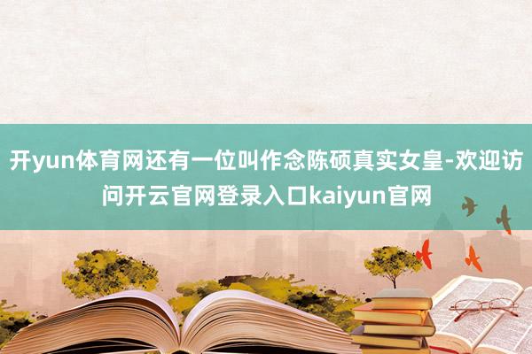 开yun体育网还有一位叫作念陈硕真实女皇-欢迎访问开云官网登录入口kaiyun官网