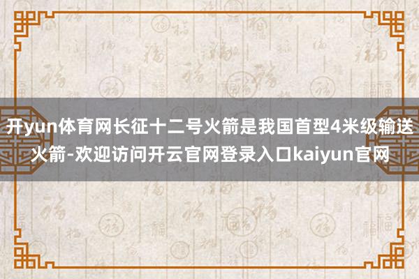 开yun体育网长征十二号火箭是我国首型4米级输送火箭-欢迎访问开云官网登录入口kaiyun官网