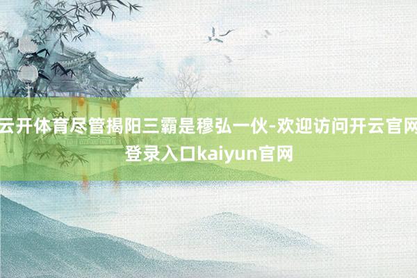 云开体育尽管揭阳三霸是穆弘一伙-欢迎访问开云官网登录入口kaiyun官网