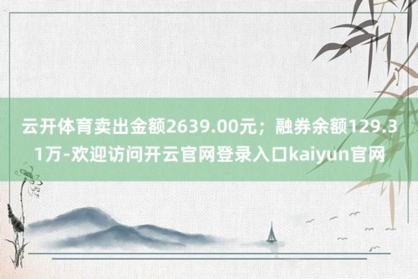 云开体育卖出金额2639.00元；融券余额129.31万-欢迎访问开云官网登录入口kaiyun官网