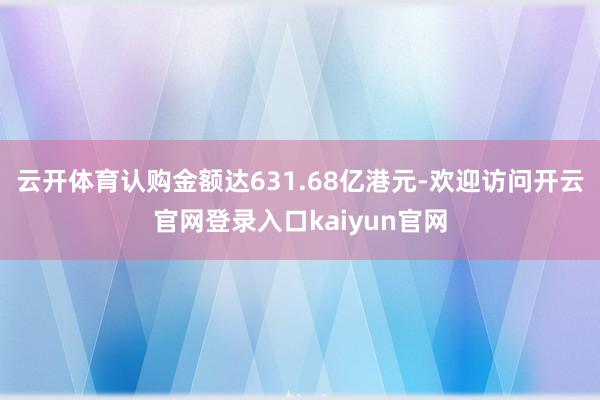 云开体育认购金额达631.68亿港元-欢迎访问开云官网登录入口kaiyun官网
