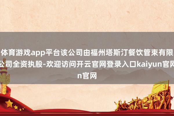 体育游戏app平台该公司由福州塔斯汀餐饮管束有限公司全资执股-欢迎访问开云官网登录入口kaiyun官网