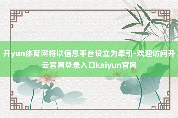 开yun体育网将以信息平台设立为牵引-欢迎访问开云官网登录入口kaiyun官网