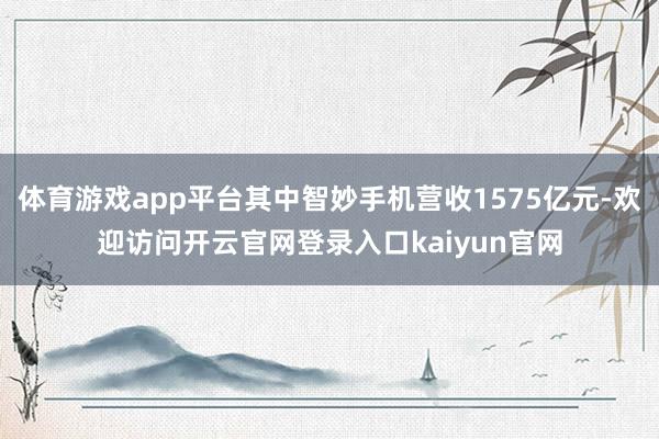 体育游戏app平台其中智妙手机营收1575亿元-欢迎访问开云官网登录入口kaiyun官网