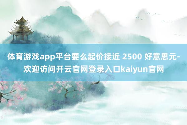 体育游戏app平台要么起价接近 2500 好意思元-欢迎访问开云官网登录入口kaiyun官网