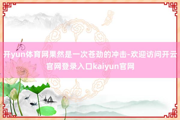 开yun体育网果然是一次苍劲的冲击-欢迎访问开云官网登录入口kaiyun官网