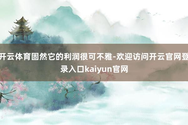 开云体育固然它的利润很可不雅-欢迎访问开云官网登录入口kaiyun官网