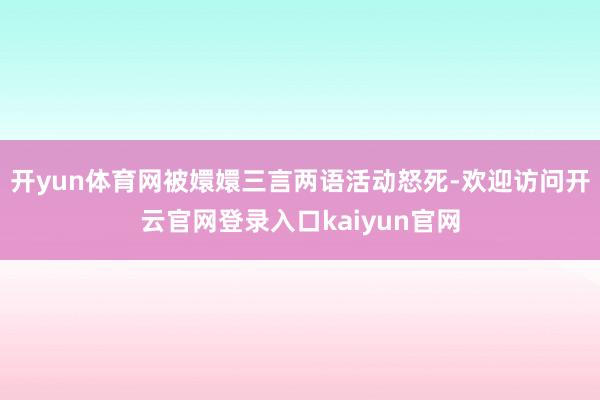 开yun体育网被嬛嬛三言两语活动怒死-欢迎访问开云官网登录入口kaiyun官网