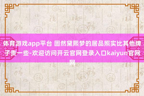 体育游戏app平台 固然黛熙梦的居品照实比其他牌子贵一些-欢迎访问开云官网登录入口kaiyun官网