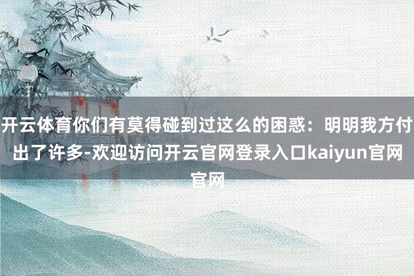 开云体育你们有莫得碰到过这么的困惑：明明我方付出了许多-欢迎访问开云官网登录入口kaiyun官网