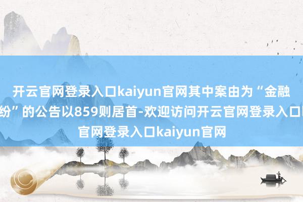 开云官网登录入口kaiyun官网其中案由为“金融借款契约纠纷”的公告以859则居首-欢迎访问开云官网登录入口kaiyun官网