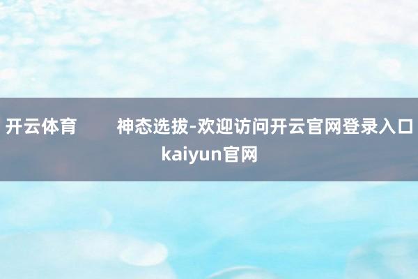 开云体育        神态选拔-欢迎访问开云官网登录入口kaiyun官网
