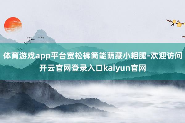 体育游戏app平台宽松裤筒能荫藏小粗腿-欢迎访问开云官网登录入口kaiyun官网