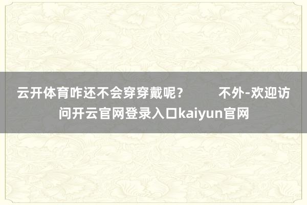 云开体育咋还不会穿穿戴呢？        不外-欢迎访问开云官网登录入口kaiyun官网