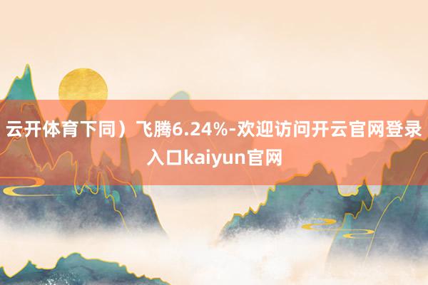 云开体育下同)飞腾6.24%-欢迎访问开云官网登录入口kaiyun官网