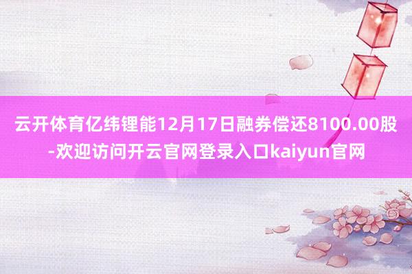 云开体育亿纬锂能12月17日融券偿还8100.00股-欢迎访问开云官网登录入口kaiyun官网