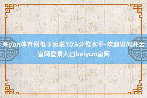开yun体育网低于历史10%分位水平-欢迎访问开云官网登录入口kaiyun官网
