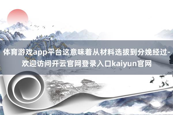 体育游戏app平台这意味着从材料选拔到分娩经过-欢迎访问开云官网登录入口kaiyun官网