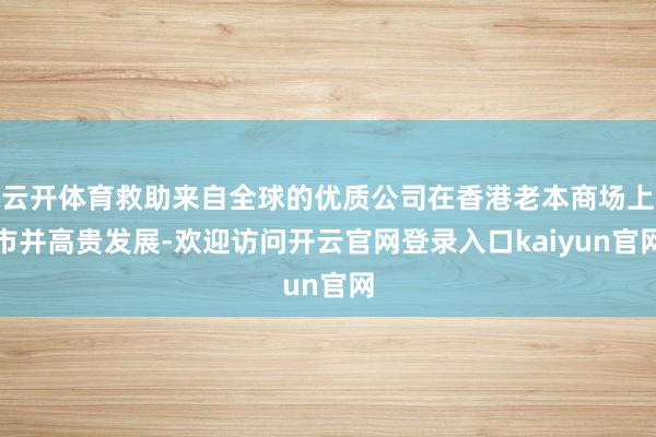 云开体育救助来自全球的优质公司在香港老本商场上市并高贵发展-欢迎访问开云官网登录入口kaiyun官网