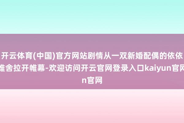 开云体育(中国)官方网站剧情从一双新婚配偶的依依难舍拉开帷幕-欢迎访问开云官网登录入口kaiyun官网