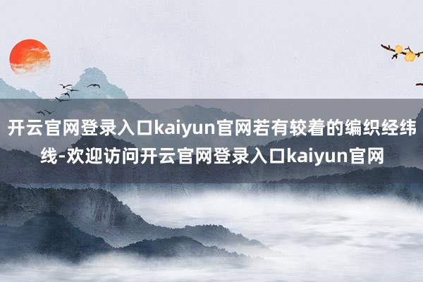 开云官网登录入口kaiyun官网若有较着的编织经纬线-欢迎访问开云官网登录入口kaiyun官网