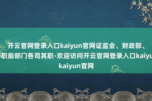 开云官网登录入口kaiyun官网证监会、财政部、央行等职能部门各司其职-欢迎访问开云官网登录入口kaiyun官网