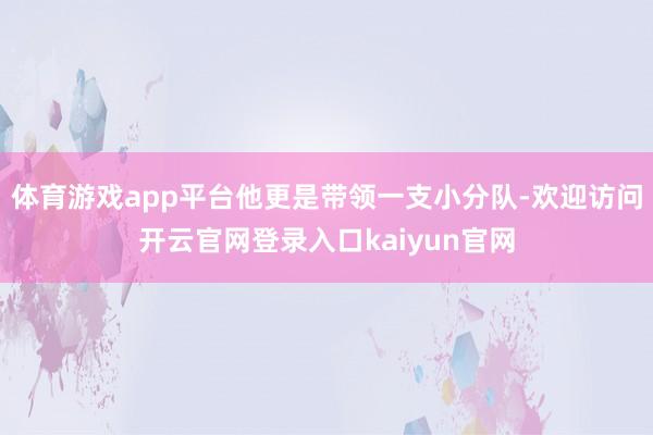 体育游戏app平台他更是带领一支小分队-欢迎访问开云官网登录入口kaiyun官网