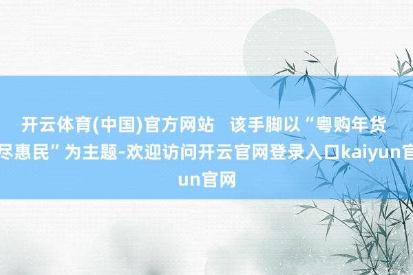 开云体育(中国)官方网站 该手脚以“粤购年货 耗尽惠民”为主题-欢迎访问开云官网登录入口kaiyun官网
