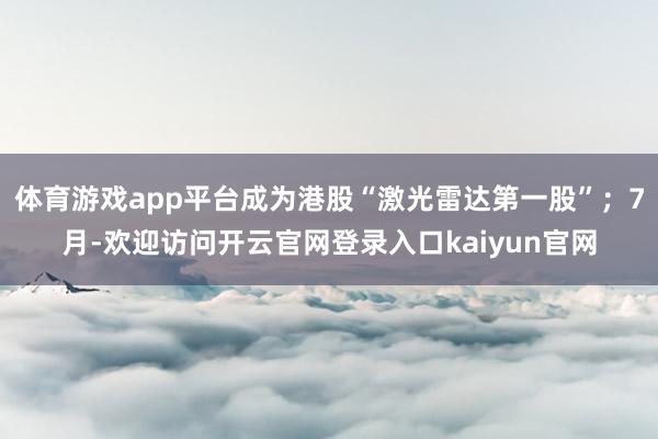 体育游戏app平台成为港股“激光雷达第一股”;7月-欢迎访问开云官网登录入口kaiyun官网