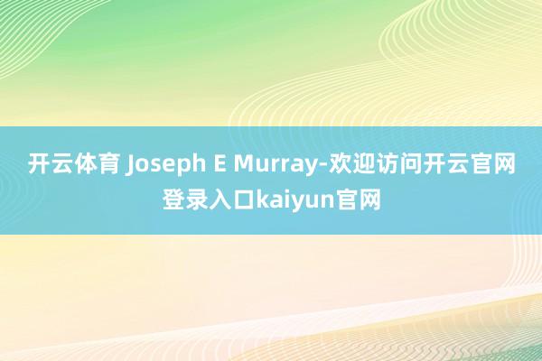 开云体育 Joseph E Murray-欢迎访问开云官网登录入口kaiyun官网