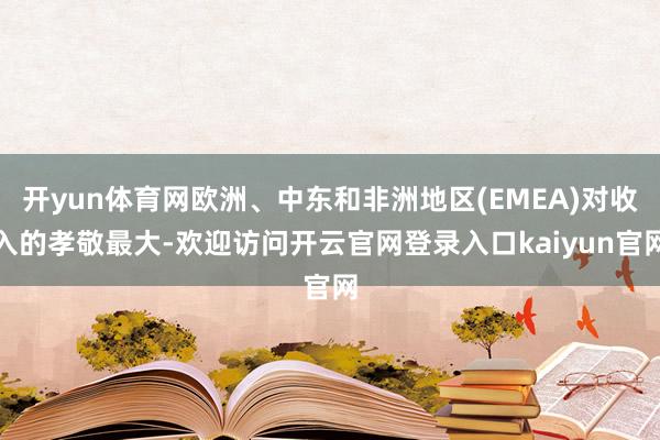 开yun体育网欧洲、中东和非洲地区(EMEA)对收入的孝敬最大-欢迎访问开云官网登录入口kaiyun官网