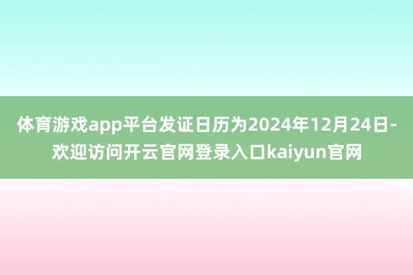 体育游戏app平台发证日历为2024年12月24日-欢迎访问开云官网登录入口kaiyun官网